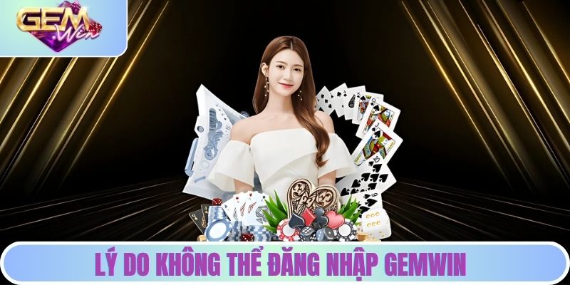 Lý do khiến bạn không thể đăng nhập vào GEMWIN