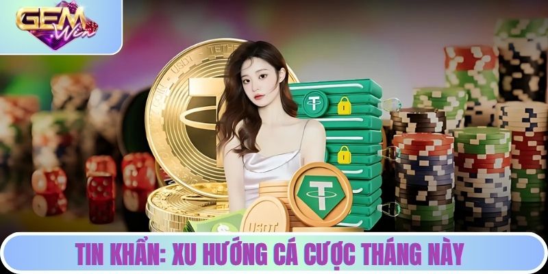 Tin khẩn: Xu hướng cá cược tháng này