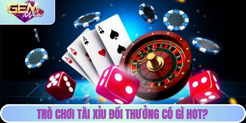 Trò chơi tài xỉu đổi thưởng có gì hot?